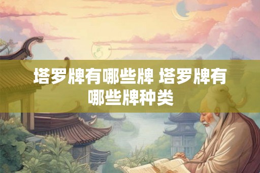 塔罗牌有哪些牌 塔罗牌有哪些牌种类 塔罗牌有哪些牌 塔罗牌有哪些牌种类