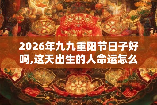 2026年九九重阳节日子好吗,这天出生的人命运怎么样
