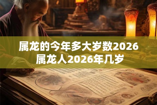 属龙的今年多大岁数2026 属龙人2026年几岁