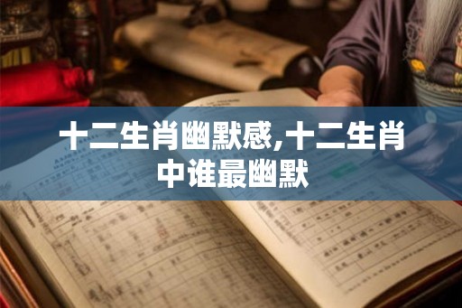 十二生肖幽默感,十二生肖中谁最幽默 十二生肖幽默感,十二生肖中谁最幽默