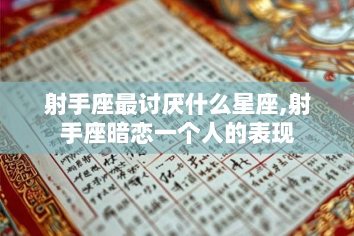 射手座最讨厌什么星座,射手座暗恋一个人的表现 射手座最讨厌什么星座,射手座暗恋一个人的表现