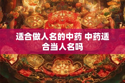 适合做人名的中药 中药适合当人名吗