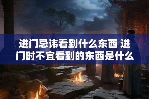 进门忌讳看到什么东西 进门时不宜看到的东西是什么