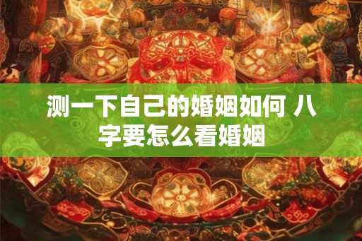 测一下自己的婚姻如何 八字要怎么看婚姻