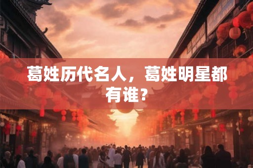 葛姓历代名人，葛姓明星都有谁？