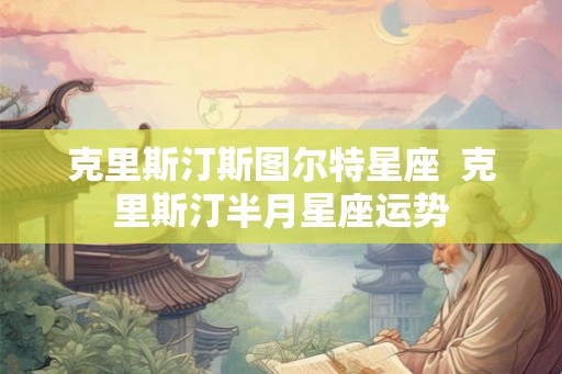 克里斯汀斯图尔特星座  克里斯汀半月星座运势