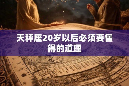 天秤座20岁以后必须要懂得的道理 天秤座20岁以后必须要懂得的道理