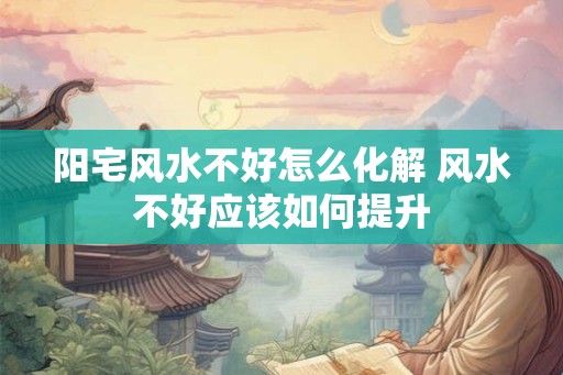 阳宅风水不好怎么化解 风水不好应该如何提升