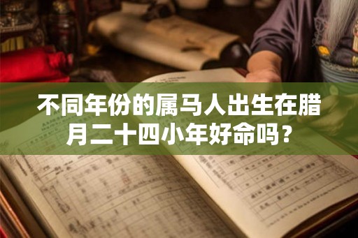 不同年份的属马人出生在腊月二十四小年好命吗？