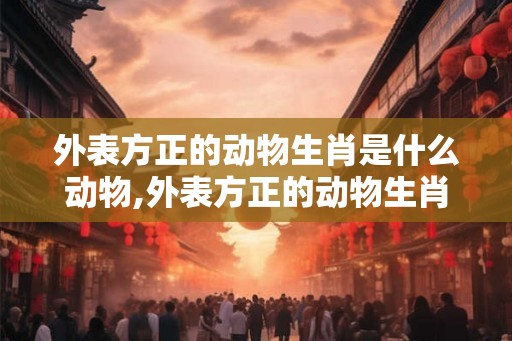 外表方正的动物生肖是什么动物,外表方正的动物生肖是什么动物呢