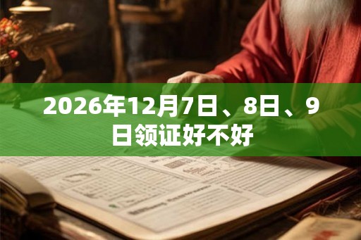 2026年12月7日、8日、9日领证好不好