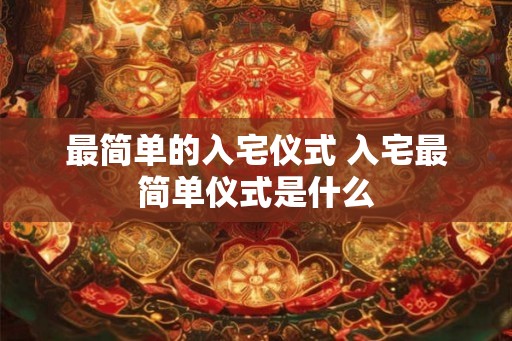 最简单的入宅仪式 入宅最简单仪式是什么