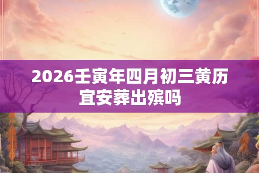2026壬寅年四月初三黄历宜安葬出殡吗 2026壬寅年四月初三黄历宜安葬出殡吗