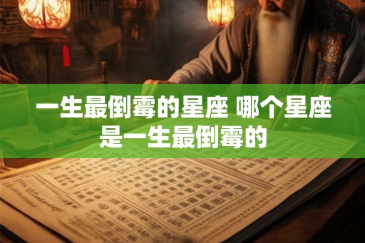 一生最倒霉的星座 哪个星座是一生最倒霉的 一生最倒霉的星座 哪个星座是一生最倒霉的