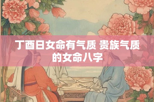 丁酉日女命有气质 贵族气质的女命八字