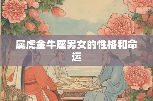 属虎金牛座男女的性格和命运 属虎金牛座男女的性格和命运