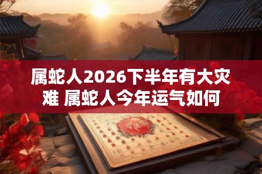 属蛇人2026下半年有大灾难 属蛇人今年运气如何