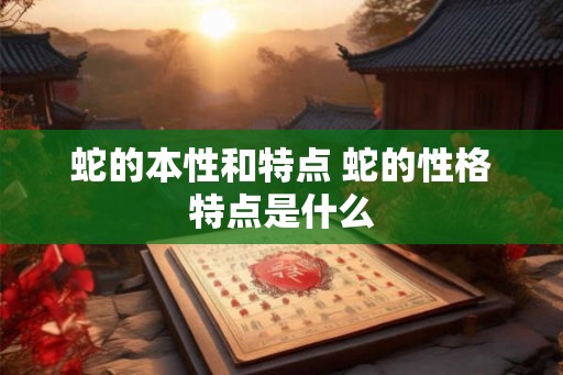 蛇的本性和特点 蛇的性格特点是什么 蛇的本性和特点 蛇的性格特点是什么