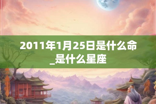 2011年1月25日是什么命_是什么星座