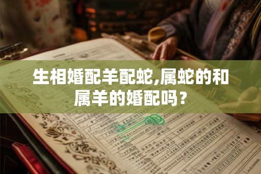生相婚配羊配蛇,属蛇的和属羊的婚配吗？