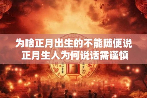 为啥正月出生的不能随便说 正月生人为何说话需谨慎 为啥正月出生的不能随便说 正月生人为何说话需谨慎
