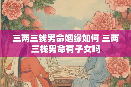 三两三钱男命姻缘如何 三两三钱男命有子女吗
