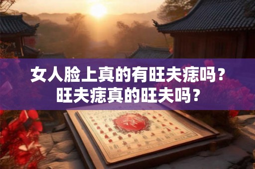 女人脸上真的有旺夫痣吗？旺夫痣真的旺夫吗？