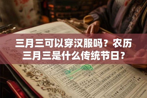 三月三可以穿汉服吗？农历三月三是什么传统节日？