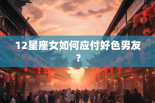 12星座女如何应付好色男友？