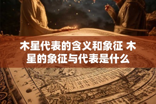 木星代表的含义和象征 木星的象征与代表是什么
