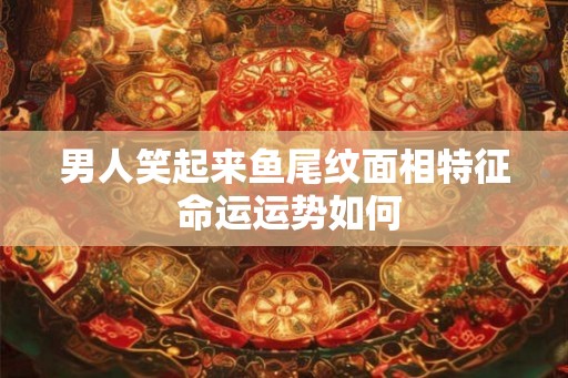 男人笑起来鱼尾纹面相特征 命运运势如何
