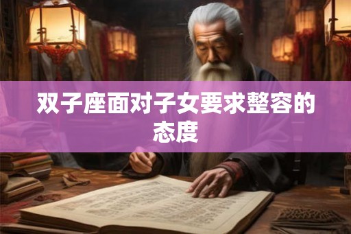 双子座面对子女要求整容的态度 双子座面对子女要求整容的态度