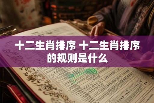 十二生肖排序 十二生肖排序的规则是什么