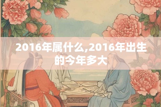 2016年属什么,2016年出生的今年多大