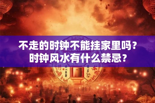 不走的时钟不能挂家里吗？时钟风水有什么禁忌？