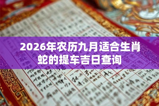 2026年农历九月适合生肖蛇的提车吉日查询
