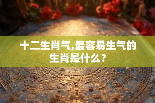 十二生肖气,最容易生气的生肖是什么？