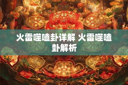 火雷噬嗑卦详解 火雷噬嗑卦解析