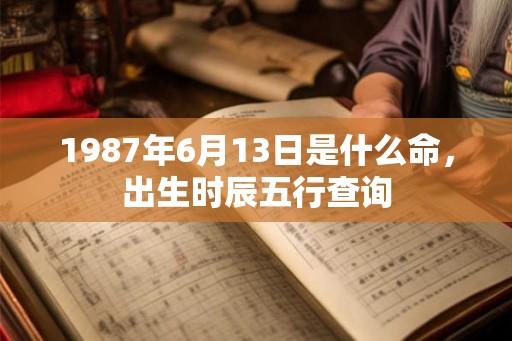 1987年6月13日是什么命，出生时辰五行查询