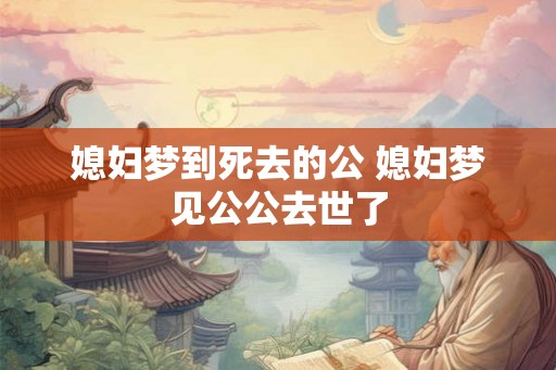 媳妇梦到死去的公 媳妇梦见公公去世了