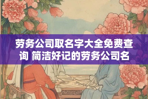 劳务公司取名字大全免费查询 简洁好记的劳务公司名