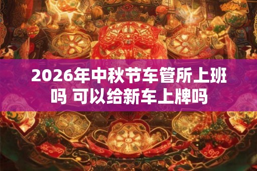 2026年中秋节车管所上班吗 可以给新车上牌吗