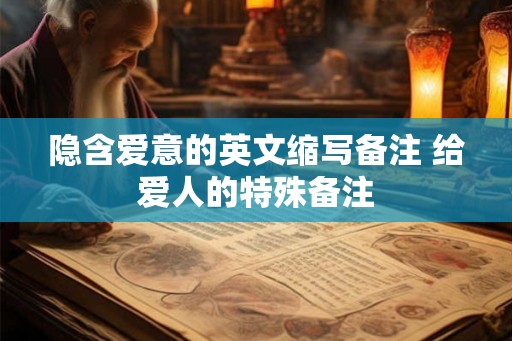 隐含爱意的英文缩写备注 给爱人的特殊备注 隐含爱意的英文缩写备注 给爱人的特殊备注
