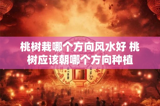 桃树栽哪个方向风水好 桃树应该朝哪个方向种植