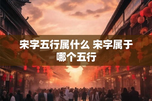 宋字五行属什么 宋字属于哪个五行