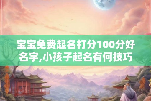宝宝免费起名打分100分好名字,小孩子起名有何技巧？
