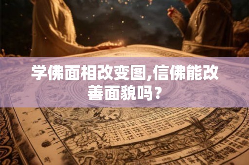 学佛面相改变图,信佛能改善面貌吗？
