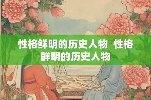 性格鲜明的历史人物  性格鲜明的历史人物