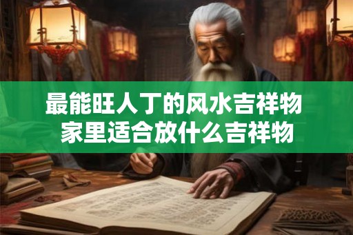 最能旺人丁的风水吉祥物 家里适合放什么吉祥物