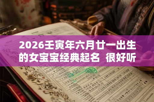 2026壬寅年六月廿一出生的女宝宝经典起名  很好听又好记